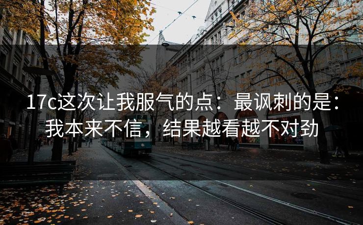 17c这次让我服气的点：最讽刺的是：我本来不信，结果越看越不对劲