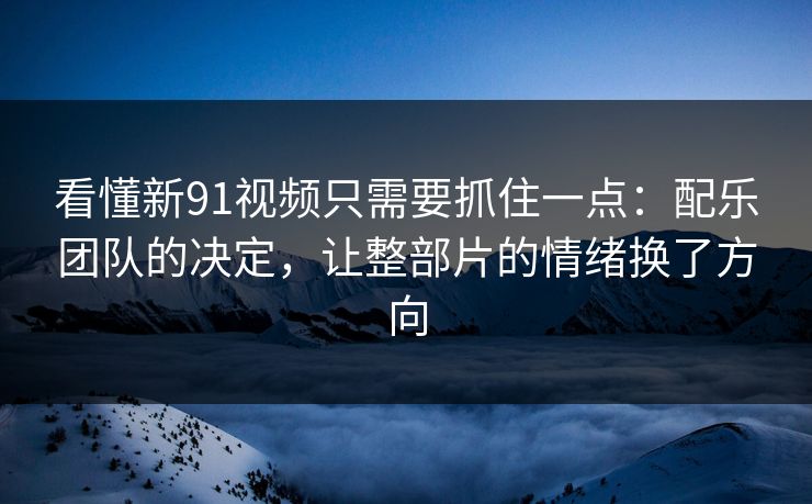 看懂新91视频只需要抓住一点：配乐团队的决定，让整部片的情绪换了方向