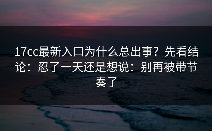 17cc最新入口为什么总出事？先看结论：忍了一天还是想说：别再被带节奏了