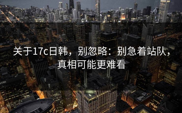 关于17c日韩，别忽略：别急着站队，真相可能更难看