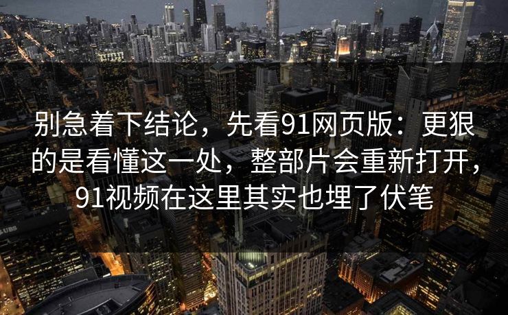 别急着下结论，先看91网页版：更狠的是看懂这一处，整部片会重新打开，91视频在这里其实也埋了伏笔