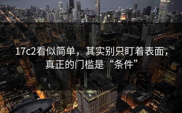 17c2看似简单，其实别只盯着表面，真正的门槛是“条件”