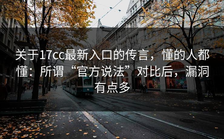 关于17cc最新入口的传言,懂的人都懂:所谓“官方说法”对比后,漏洞有点多