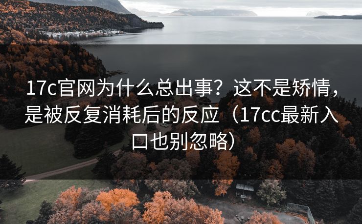 17c官网为什么总出事？这不是矫情，是被反复消耗后的反应（17cc最新入口也别忽略）