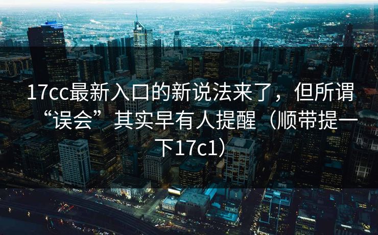 17cc最新入口的新说法来了,但所谓“误会”其实早有人提醒(顺带提一下17c1)