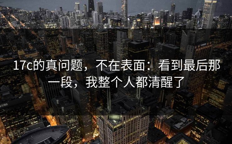 17c的真问题，不在表面：看到最后那一段，我整个人都清醒了