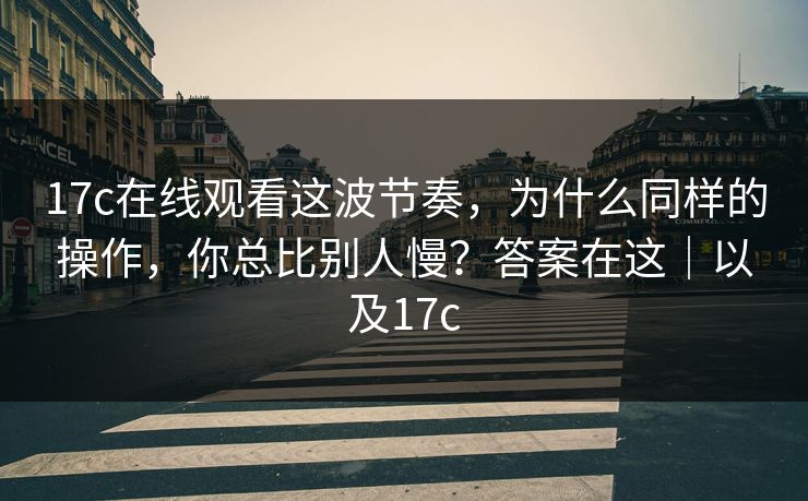 17c在线观看这波节奏，为什么同样的操作，你总比别人慢？答案在这｜以及17c
