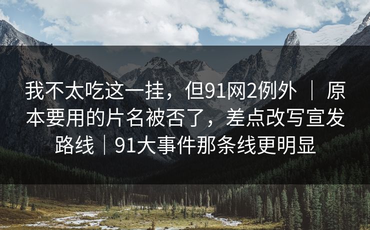 我不太吃这一挂，但91网2例外 ｜ 原本要用的片名被否了，差点改写宣发路线｜91大事件那条线更明显