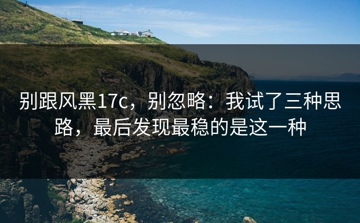 别跟风黑17c，别忽略：我试了三种思路，最后发现最稳的是这一种