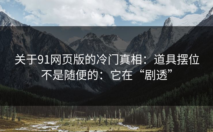 关于91网页版的冷门真相：道具摆位不是随便的：它在“剧透”