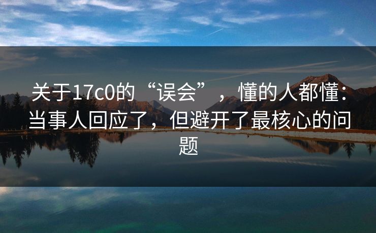 关于17c0的“误会”，懂的人都懂：当事人回应了，但避开了最核心的问题
