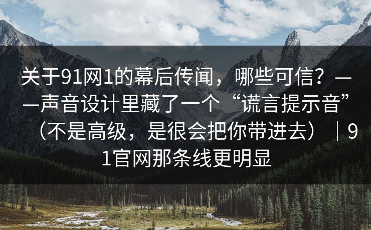关于91网1的幕后传闻，哪些可信？——声音设计里藏了一个“谎言提示音”（不是高级，是很会把你带进去）｜91官网那条线更明显