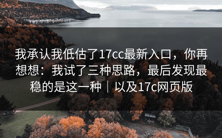 我承认我低估了17cc最新入口，你再想想：我试了三种思路，最后发现最稳的是这一种｜以及17c网页版