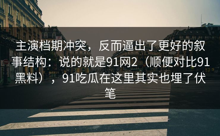 主演档期冲突，反而逼出了更好的叙事结构：说的就是91网2（顺便对比91黑料），91吃瓜在这里其实也埋了伏笔