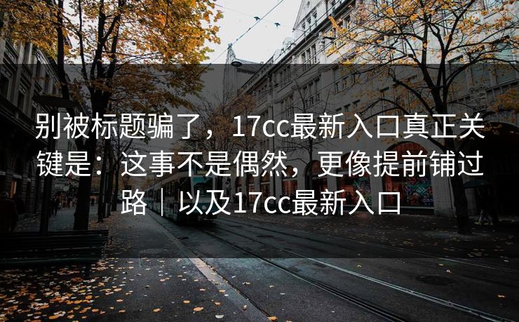 别被标题骗了，17cc最新入口真正关键是：这事不是偶然，更像提前铺过路｜以及17cc最新入口