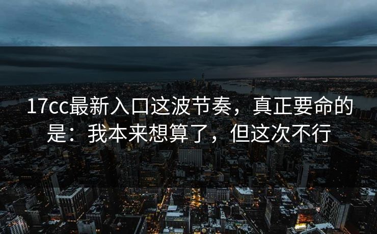 17cc最新入口这波节奏，真正要命的是：我本来想算了，但这次不行