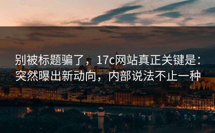 别被标题骗了，17c网站真正关键是：突然曝出新动向，内部说法不止一种