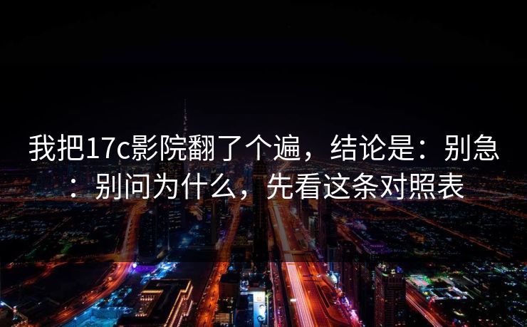我把17c影院翻了个遍，结论是：别急：别问为什么，先看这条对照表