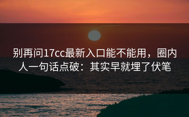 别再问17cc最新入口能不能用，圈内人一句话点破：其实早就埋了伏笔