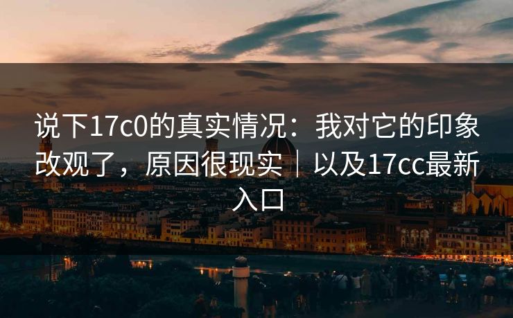 说下17c0的真实情况：我对它的印象改观了，原因很现实｜以及17cc最新入口