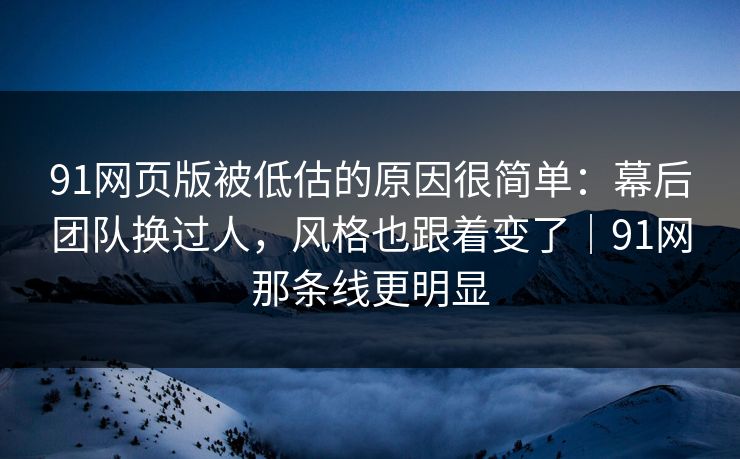 91网页版被低估的原因很简单：幕后团队换过人，风格也跟着变了｜91网那条线更明显