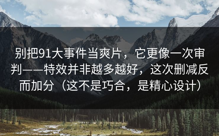 别把91大事件当爽片,它更像一次审判——特效并非越多越好,这次删减反而加分(这不是巧合,是精心设计)