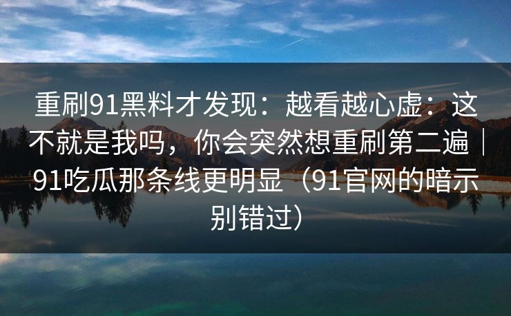 重刷91黑料才发现:越看越心虚:这不就是我吗,你会突然想重刷第二遍|91吃瓜那条线更明显(91官网的暗示别错过)