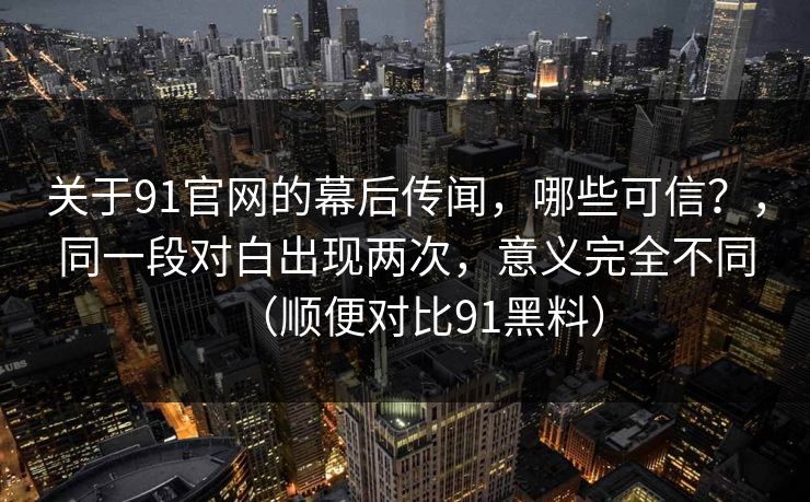 关于91官网的幕后传闻，哪些可信？，同一段对白出现两次，意义完全不同（顺便对比91黑料）