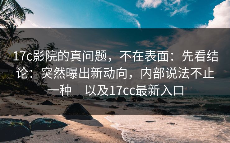 17c影院的真问题,不在表面:先看结论:突然曝出新动向,内部说法不止一种|以及17cc最新入口
