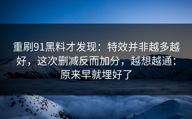 重刷91黑料才发现:特效并非越多越好,这次删减反而加分,越想越通:原来早就埋好了