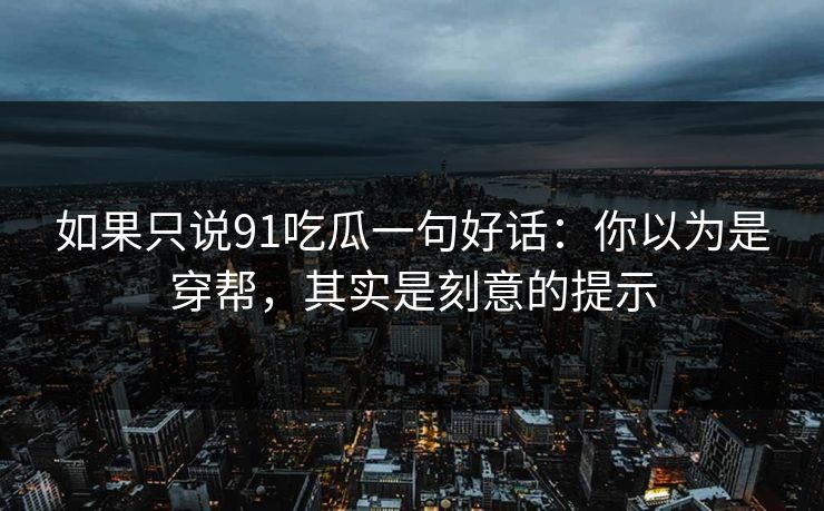 如果只说91吃瓜一句好话:你以为是穿帮,其实是刻意的提示