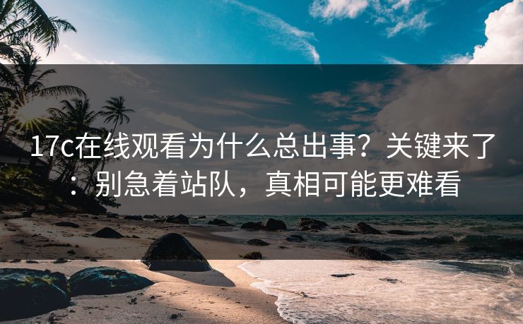 17c在线观看为什么总出事？关键来了：别急着站队，真相可能更难看
