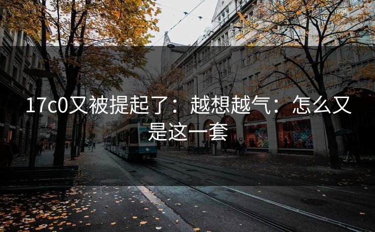 17c0又被提起了：越想越气：怎么又是这一套