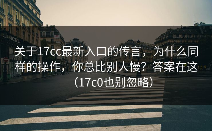 关于17cc最新入口的传言,为什么同样的操作,你总比别人慢?答案在这(17c0也别忽略)