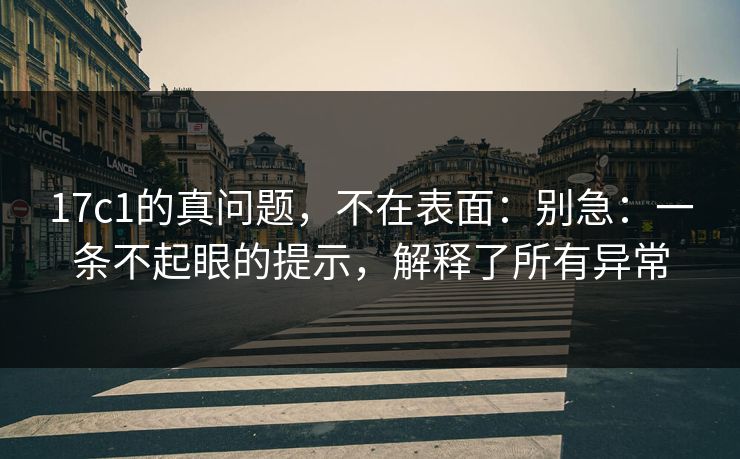 17c1的真问题,不在表面:别急:一条不起眼的提示,解释了所有异常