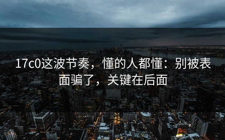 17c0这波节奏，懂的人都懂：别被表面骗了，关键在后面