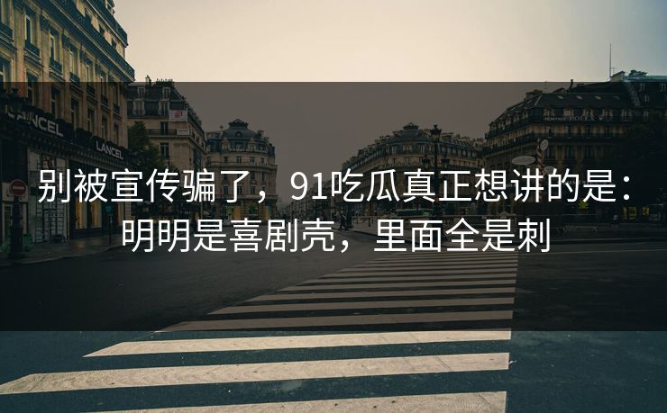 别被宣传骗了,91吃瓜真正想讲的是:明明是喜剧壳,里面全是刺
