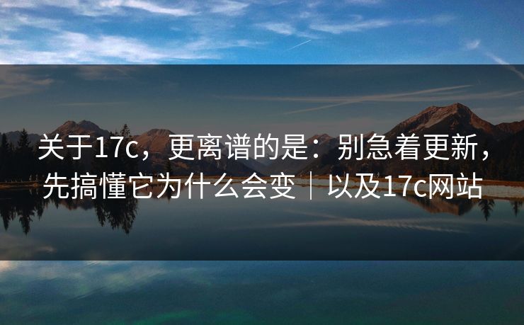 关于17c,更离谱的是:别急着更新,先搞懂它为什么会变|以及17c网站 第1张 关于17c,更离谱的是:别急着更新,先搞懂它为什么会变|以及17c网站 第1张