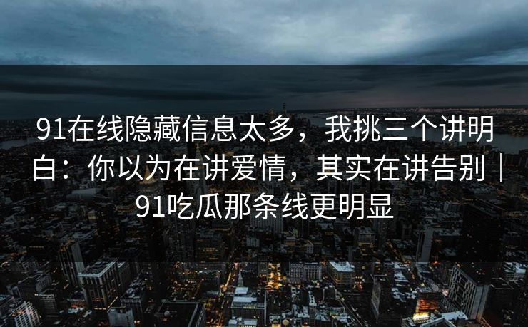 91在线隐藏信息太多，我挑三个讲明白：你以为在讲爱情，其实在讲告别｜91吃瓜那条线更明显