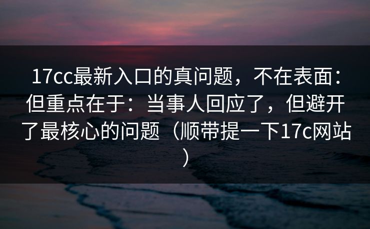 17cc最新入口的真问题,不在表面:但重点在于:当事人回应了,但避开了最核心的问题(顺带提一下17c网站)