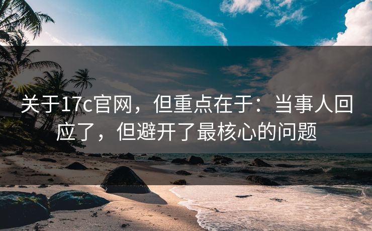 关于17c官网，但重点在于：当事人回应了，但避开了最核心的问题  第1张