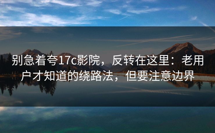 别急着夸17c影院,反转在这里:老用户才知道的绕路法,但要注意边界