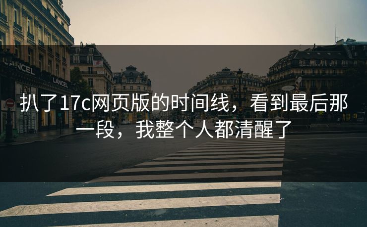 扒了17c网页版的时间线,看到最后那一段,我整个人都清醒了