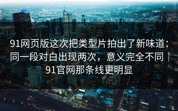 91网页版这次把类型片拍出了新味道:同一段对白出现两次,意义完全不同|91官网那条线更明显