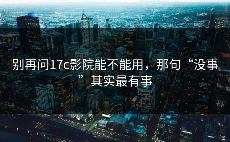 别再问17c影院能不能用,那句“没事”其实最有事