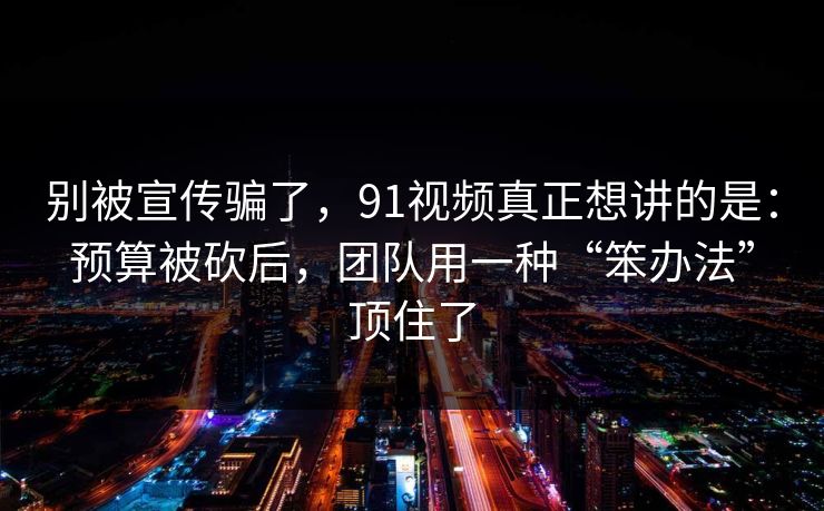 别被宣传骗了,91视频真正想讲的是:预算被砍后,团队用一种“笨办法”顶住了