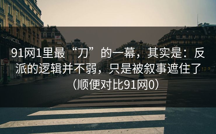 91网1里最“刀”的一幕,其实是:反派的逻辑并不弱,只是被叙事遮住了(顺便对比91网0)