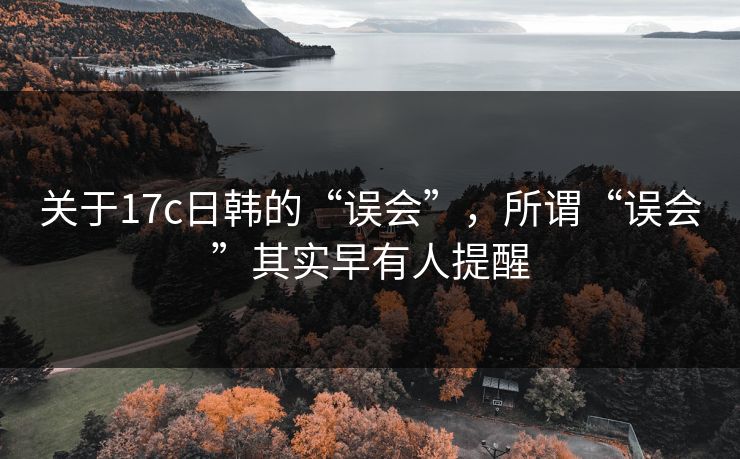 关于17c日韩的“误会”,所谓“误会”其实早有人提醒
