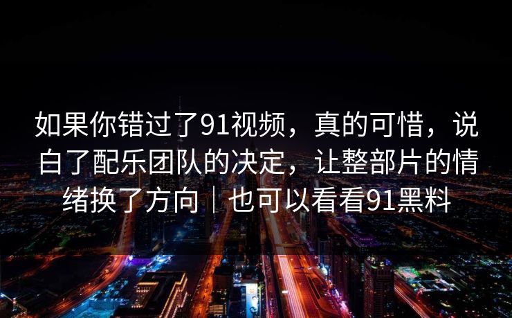 如果你错过了91视频，真的可惜，说白了配乐团队的决定，让整部片的情绪换了方向｜也可以看看91黑料