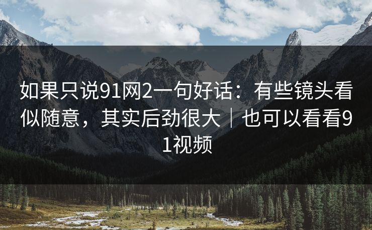 如果只说91网2一句好话：有些镜头看似随意，其实后劲很大｜也可以看看91视频